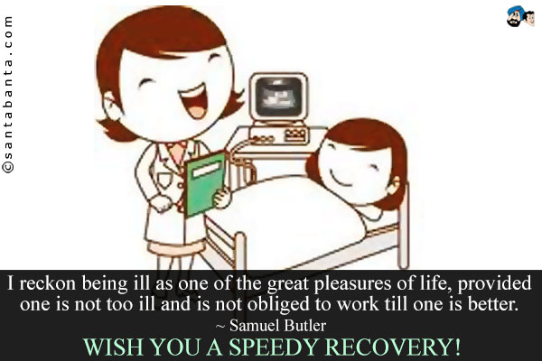 I reckon being ill as one of the great pleasures of life, provided one is not too ill and is not obliged to work till one is better.<br />
~ Samuel Butler<br />
Wish you a speedy recovery!