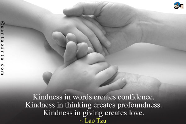 Kindness in words creates confidence. Kindness in thinking creates profoundness. Kindness in giving creates love.