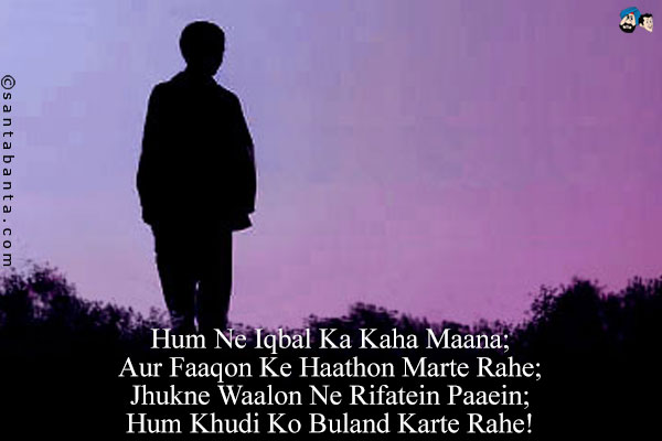 Hum Ne Iqbal Ka Kaha Maana;<br/>
Aur Faaqon Ke Haathon Marte Rahe;<br/>
Jhukne Waalon Ne Rifatein Paaein;<br/>
Hum Khudi Ko Buland Karte Rahe!