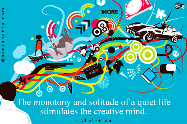 The monotony and solitude of a quiet life stimulates the creative mind.
