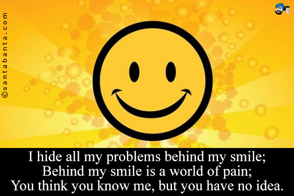 I hide all my problems behind my smile;<br/>
Behind my smile is a world of pain;<br/>
You think you know me, but you have no idea.