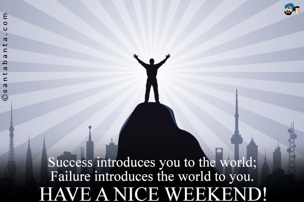 Success introduces you to the world;<br/>
Failure introduces the world to you.<br/>
Have a Nice Weekend!