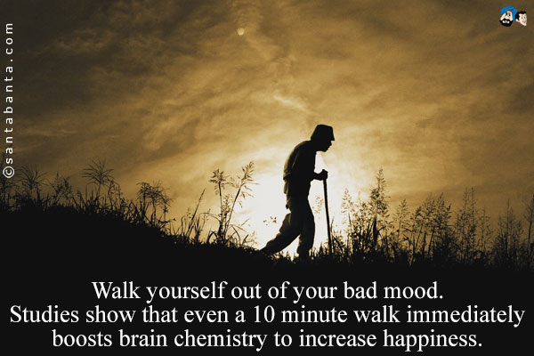 Walk yourself out of your bad mood.<br/>
Studies show that even a 10 minute walk immediately boosts brain chemistry to increase happiness.