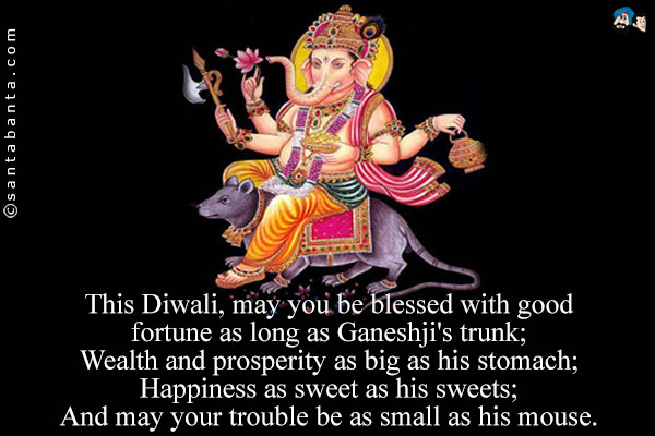 This Diwali, may you be blessed with good fortune as long as Ganeshji's trunk;<br/>
Wealth and prosperity as big as his stomach;<br/>
Happiness as sweet as his sweets;<br/>
And may your trouble be as small as his mouse.<br/>
Happy Diwali! 
