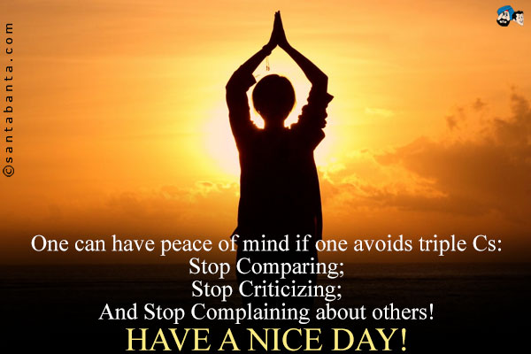 One can have peace of mind if one avoids triple Cs:<br />
Stop Comparing;<br />
Stop Criticizing;<br />
And Stop Complaining about others!<br />
Have a nice day!