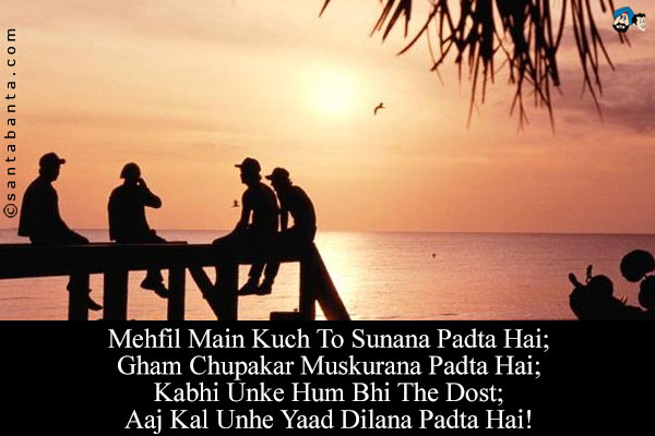 Mehfil Main Kuch To Sunana Padta Hai;<br/>
Gham Chupakar Muskurana Padta Hai;<br/>
Kabhi Unke Hum Bhi The Dost;<br/>
Aaj Kal Unhe Yaad Dilana Padta Hai!
