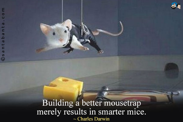 Building a better mousetrap merely results in smarter mice.