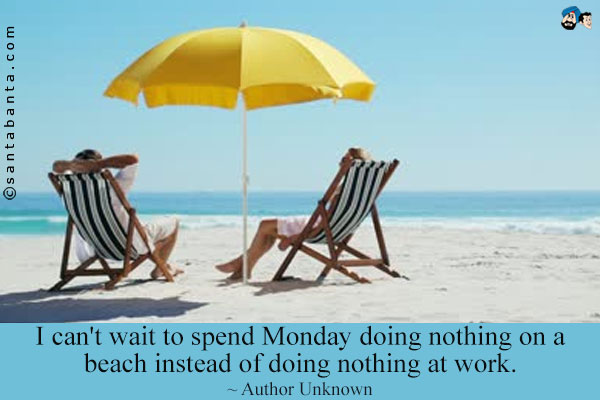 I can't wait to spend Monday doing nothing on a beach instead of doing nothing at work.
