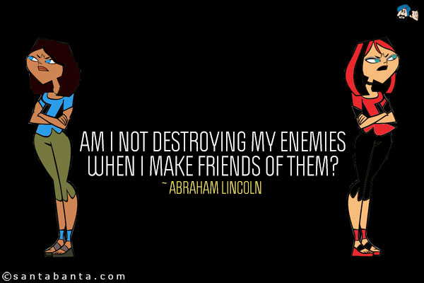 Am I not destroying my enemies when I make friends of them?