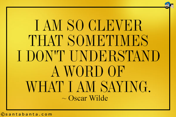 I am so clever that sometimes I don't understand a word of what I am saying.