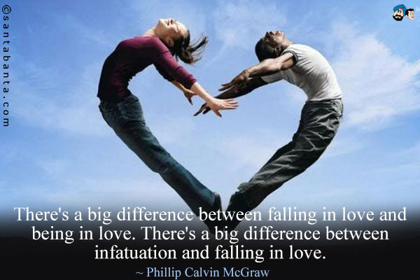 There's a big difference between falling in love and being in love. There's a big difference between infatuation and falling in love.
