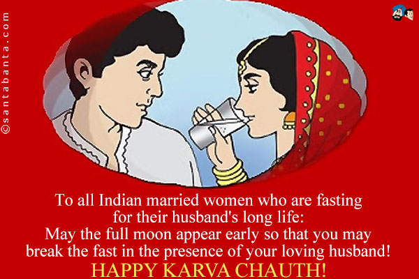 To all Indian married women who are fasting for their husband's long life:<br />
May the full moon appear early so that you may break the fast in the presence of your loving husband!<br />
Happy Karwa Chauth!