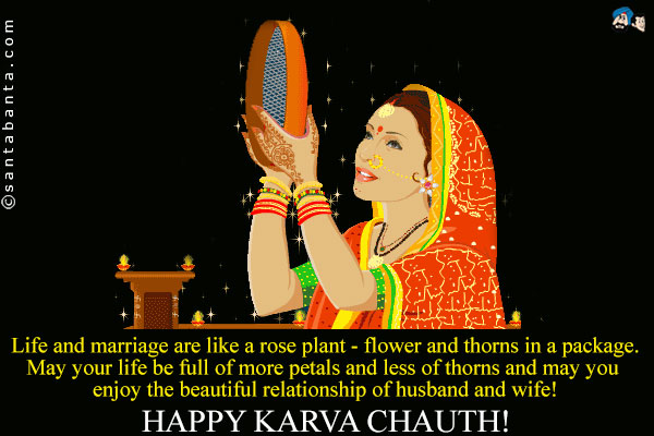 Life and marriage are like a rose plant - flower and thorns in a package.<br />
May your life be full of more petals and less of thorns and may you enjoy the beautiful relationship of husband and wife!<br />
Happy Karwa Chauth!