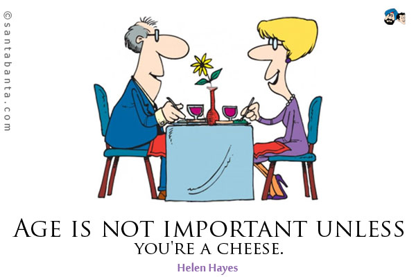 Age is not important unless you're a cheese.