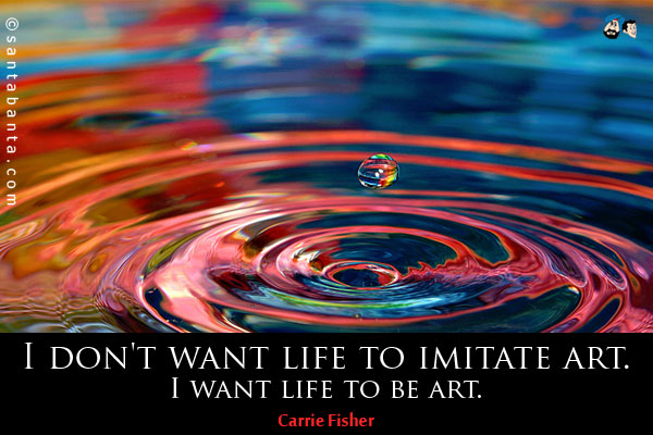 I don't want life to imitate art. I want life to be art.