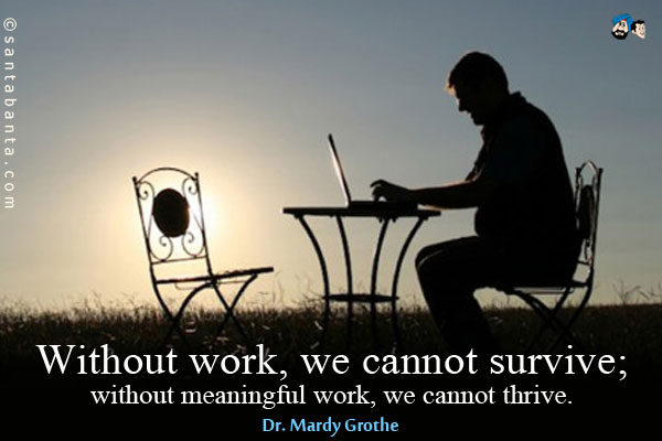 Without work, we cannot survive; without meaningful work, we cannot thrive.