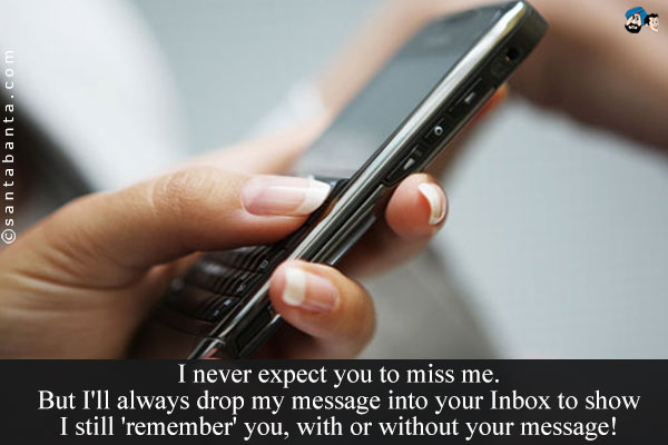 I never expect you to miss me. But I'll always drop my message into your  Inbox to show I still 'remember' you, with or without your message!