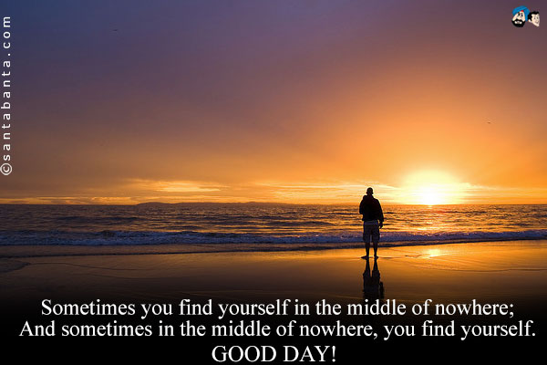 Sometimes you find yourself in the middle of nowhere;<br />
And sometimes in the middle of nowhere, you find yourself.<br />
Good Day!