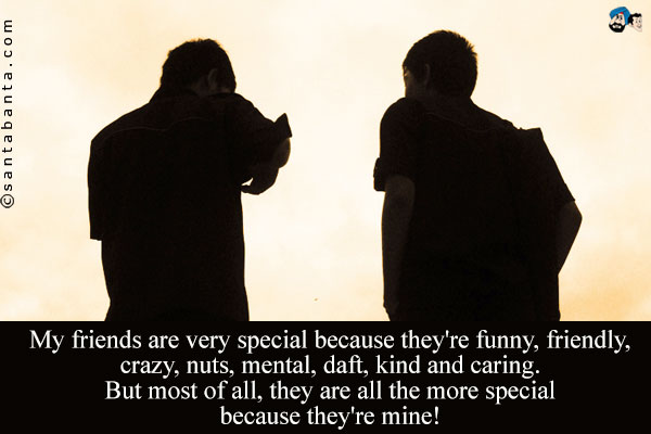 My friends are very special because they're funny, friendly, crazy, nuts, mental, daft, kind and caring.<br />
But most of all, they are all the more special because they're mine!