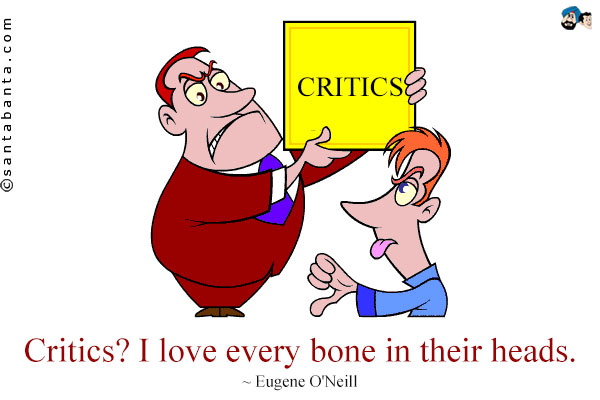 Critics? I love every bone in their heads.