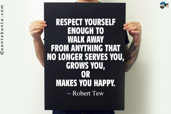 Respect yourself enough to walk away from anything that no longer serves you, grows you, or makes you happy.