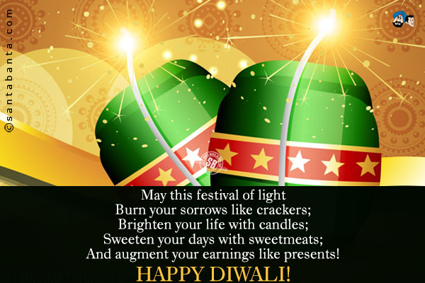 May this festival of light<br />
Burn your sorrows like crackers;<br />
Brighten your life with candles;<br />
Sweeten your days with sweetmeats;<br />
And augment your earnings like presents!<br />
Happy Diwali!