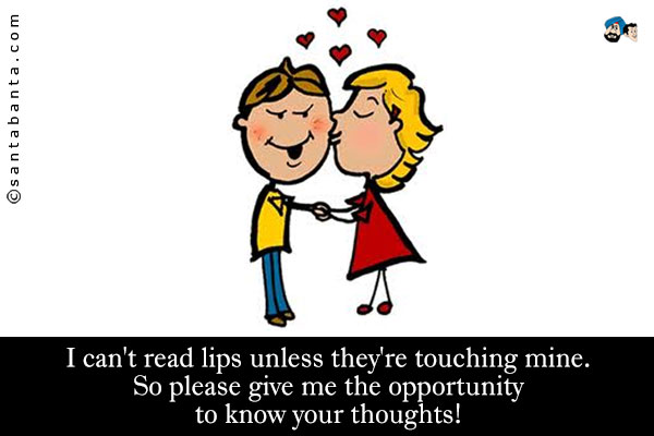 I can't read lips unless they're touching mine.<br />
So please give me the opportunity to know your thoughts!