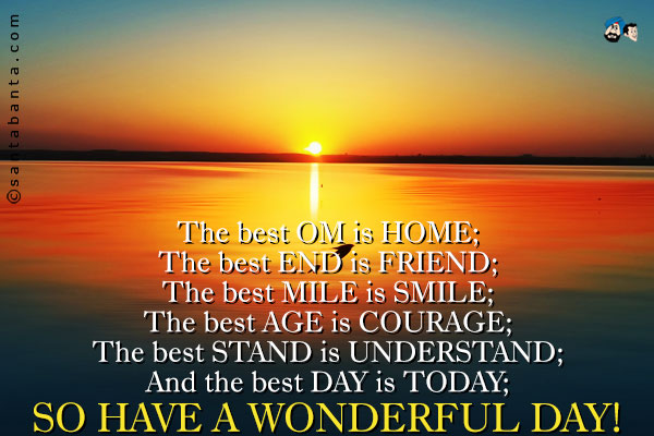 The best OM is HOME;<br />
The best END is FRIEND;<br />
The best MILE is SMILE;<br />
The best AGE is COURAGE;<br />
The best STAND is UNDERSTAND;<br />
And the best DAY is TODAY;<br />
So have a wonderful day!