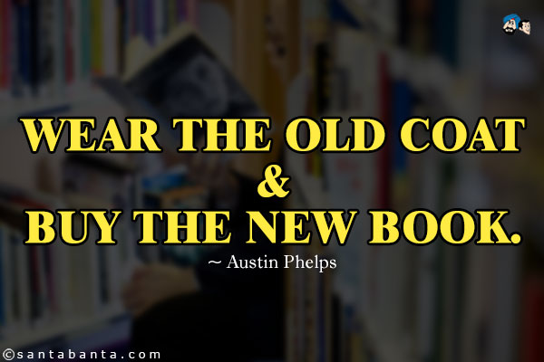 Wear the old coat and buy the new book.