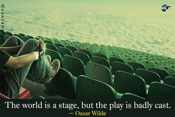 The world is a stage, but the play is badly cast.