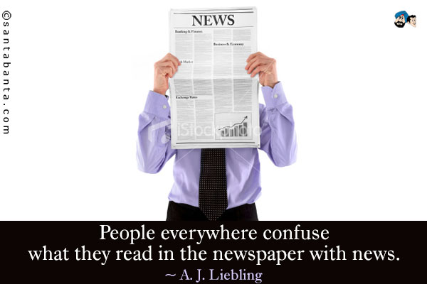 People everywhere confuse what they read in the newspaper with news.