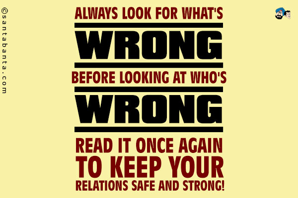 Always look for what's wrong before looking at who's wrong;<br />
Read it once again to keep your relations safe and strong!