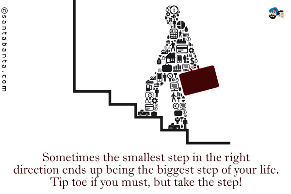 Sometimes the smallest step in the right direction ends up being the biggest step of your life. Tip toe if you must, but take the step!