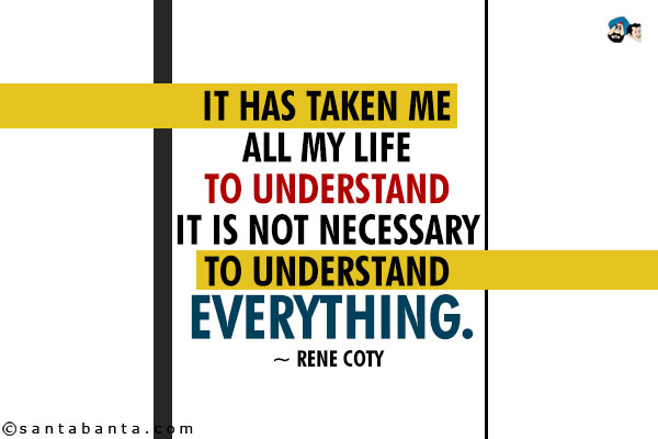 It has taken me all my life to understand it is not necessary to understand everything.