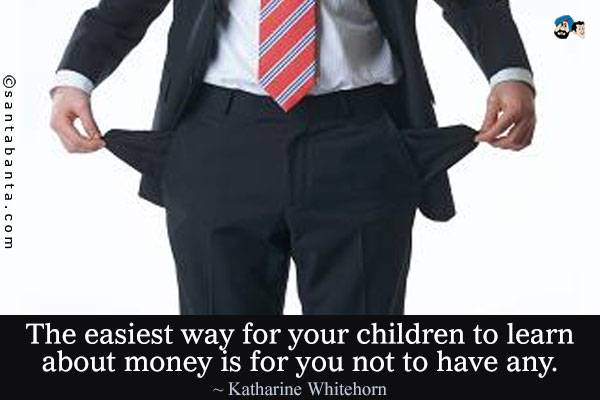 The easiest way for your children to learn about money is for you not to have any.