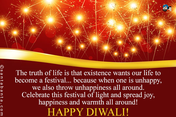 The truth of life is that existence wants our life to become a festival... because when one is unhappy, we also throw unhappiness all around.<br />
Celebrate this festival of light and spread joy, happiness and warmth all around!<br />
Happy Diwali!