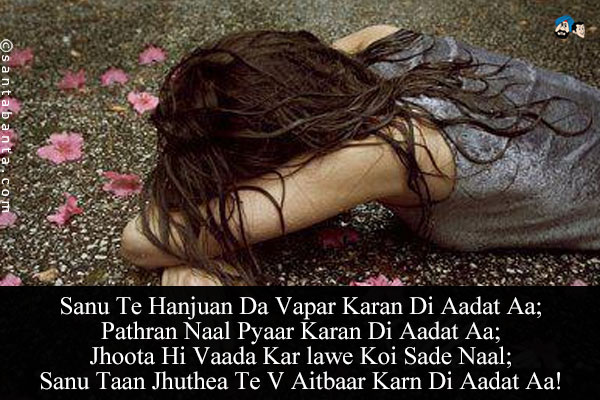 Sanu Te Hanjuan Da Vapar Karan Di Aadat Aa;<br/>
Pathran Naal Pyaar Karan Di Aadat Aa; <br/>
Jhoota Hi Vaada Kar lawe Koi Sade Naal; <br/>
Sanu Taan Jhuthea Te V Aitbaar Karn Di Aadat Aa!