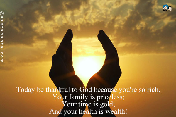 Today be thankful to God because you're so rich.<br />
Your family is priceless;<br />
Your time is gold;<br />
And your health is wealth!