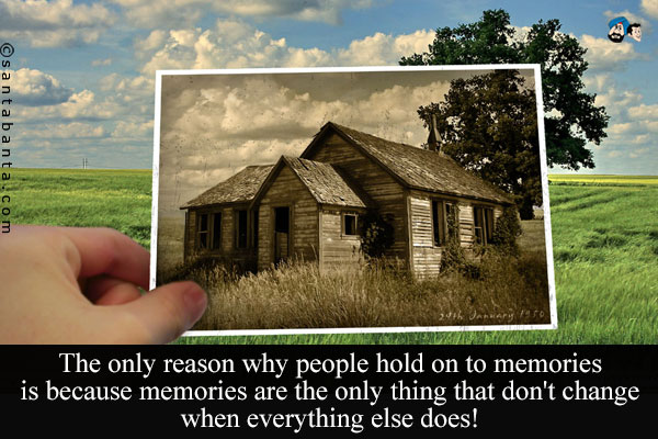 The only reason why people hold on to memories is because memories are the only thing that don't change when everything else does!