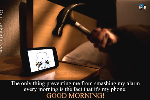The only thing preventing me from smashing my alarm every morning is the fact that it's my phone.<br />
Good Morning!