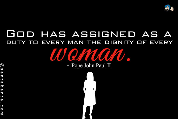 God has assigned as a duty to every man the dignity of every woman.