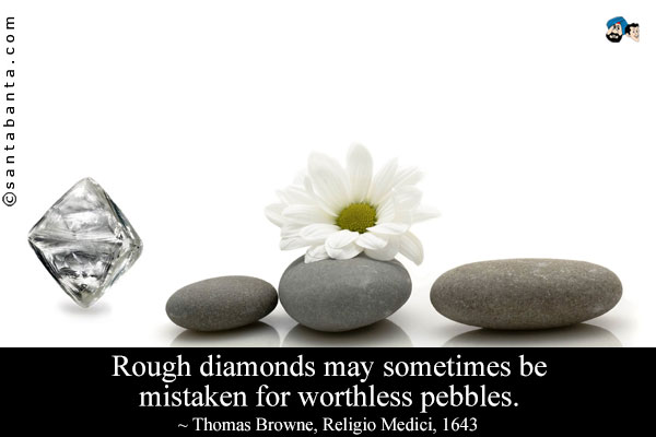 Rough diamonds may sometimes be mistaken for worthless pebbles.