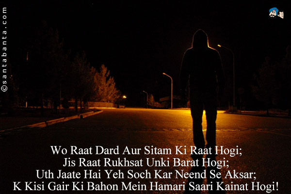 Wo Raat Dard Aur Sitam Ki Raat Hogi;<br/>
Jis Raat Rukhsat Unki Barat Hogi;<br/>
Uth Jaate Hai Yeh Soch Kar Neend Se Aksar;<br/>
K Kisi Gair Ki Bahon Mein Hamari Saari Kainat Hogi!