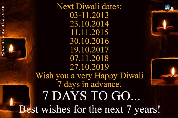 Next Diwali dates:<br />
03-11.2013<br />
23.10.2014<br />
11.11.2015<br />
30.10.2016<br />
19.10.2017<br />
07.11.2018<br />
27.10.2019<br />
Wish you a very Happy Diwali 7 days in advance.<br />
7 DAYS TO GO...<br />
Best wishes for the next 7 years!