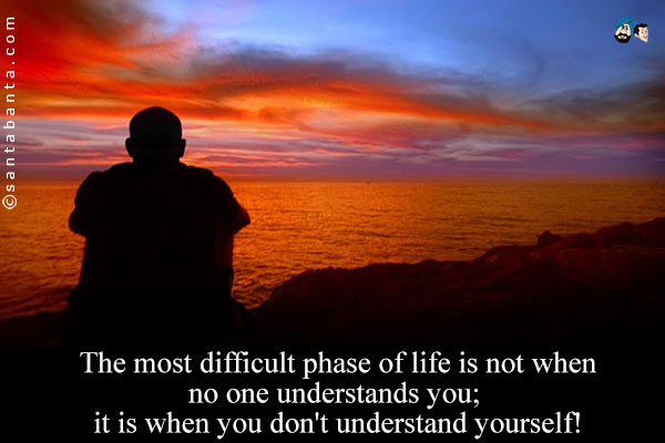 The most difficult phase of life is not when no one understands you; it is when you don't understand yourself!