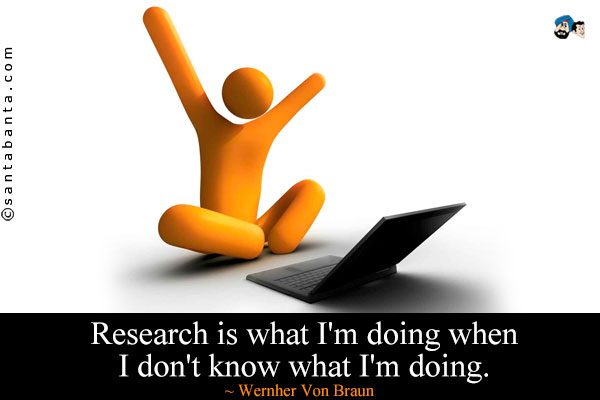 Research is what I'm doing when I don't know what I'm doing.