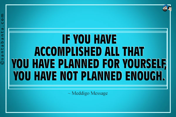 If you have accomplished all that you have planned for yourself, you have not planned enough.