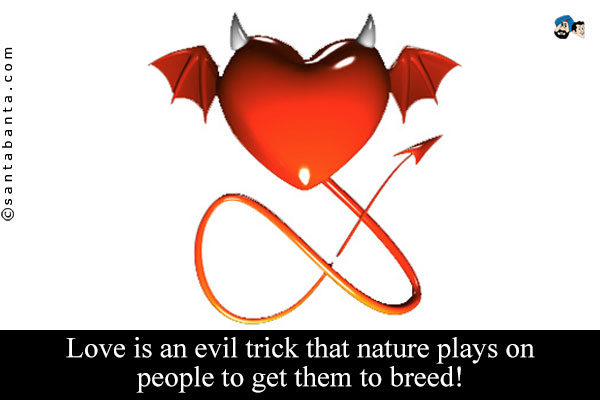 Love is an evil trick that nature plays on people to get them to breed!