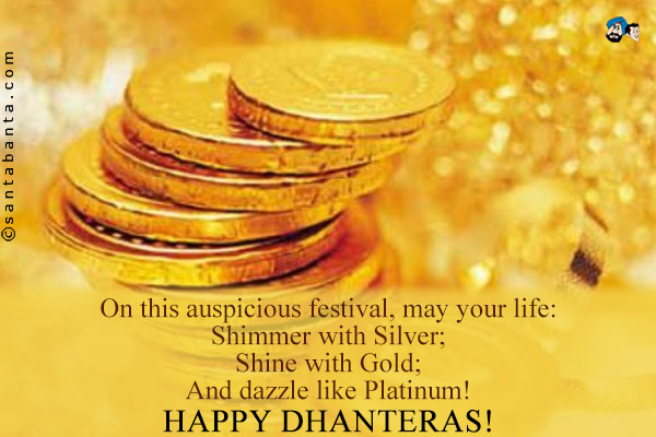 On this auspicious festival, may your life:<br />
Shimmer with Silver;<br />
Shine with Gold;<br />
And dazzle like Platinum!<br />
Happy Dhanteras!
