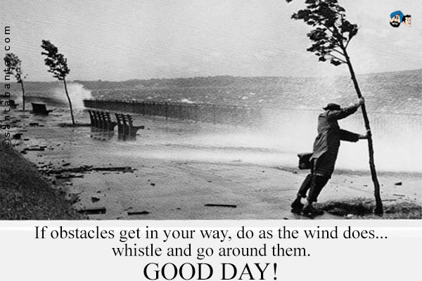 If obstacles get in your way, do as the wind does... whistle and go around them.<br />
Good Day!